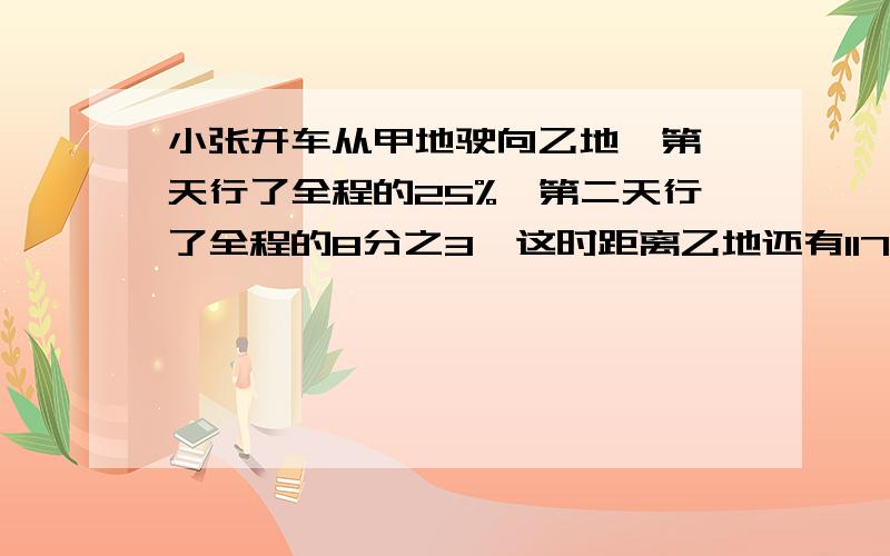 小张开车从甲地驶向乙地,第一天行了全程的25%,第二天行了全程的8分之3,这时距离乙地还有117千米,求甲地乙地相距多少千米?