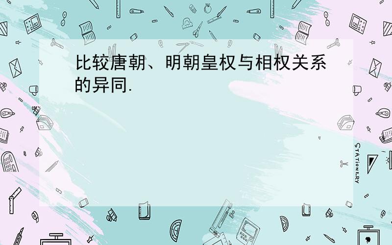 比较唐朝、明朝皇权与相权关系的异同.