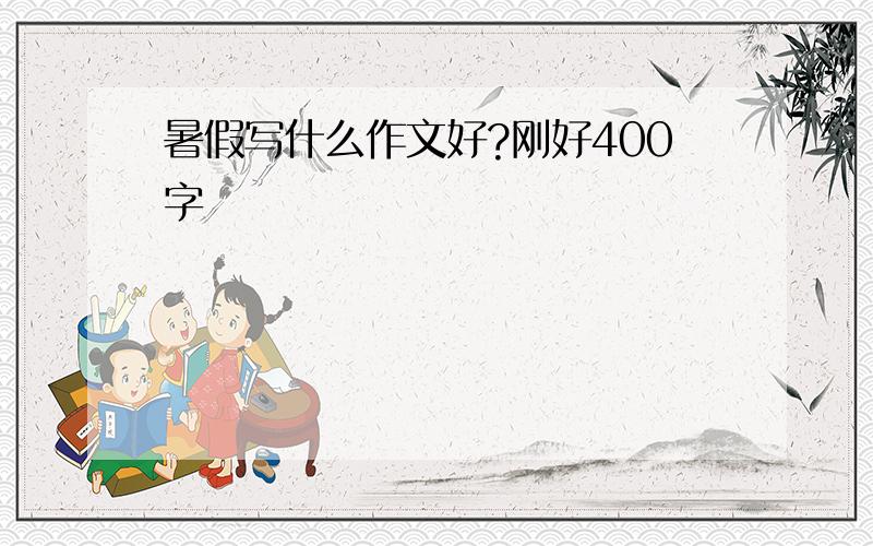 暑假写什么作文好?刚好400字