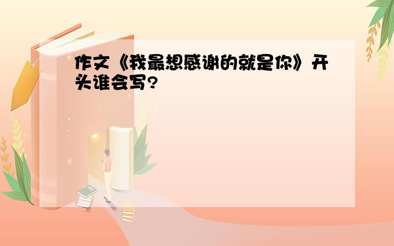 作文《我最想感谢的就是你》开头谁会写?