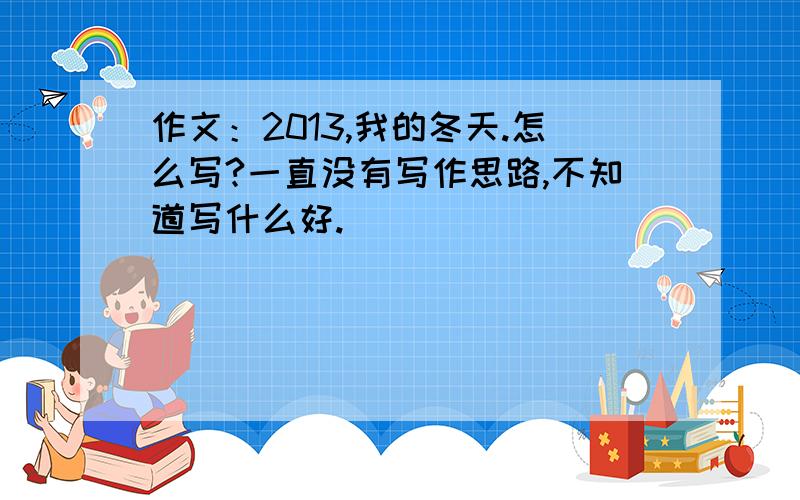 作文：2013,我的冬天.怎么写?一直没有写作思路,不知道写什么好.