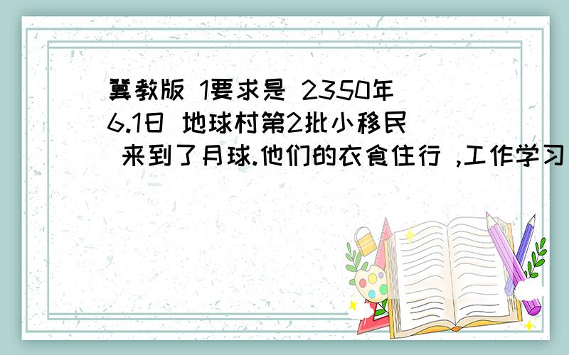 冀教版 1要求是 2350年6.1日 地球村第2批小移民 来到了月球.他们的衣食住行 ,工作学习 ,休息娱乐 会是怎么样?大胆假象 写一篇习作