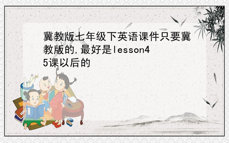 冀教版七年级下英语课件只要冀教版的,最好是lesson45课以后的