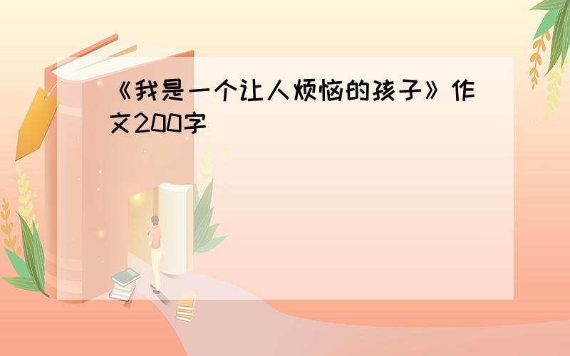 《我是一个让人烦恼的孩子》作文200字