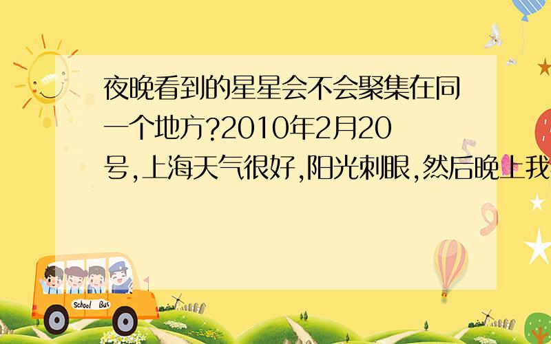 夜晚看到的星星会不会聚集在同一个地方?2010年2月20号,上海天气很好,阳光刺眼,然后晚上我看到我们家的屋顶上空全都是星星（我们家住顶楼）,其他地方都没有,而且全在月亮的同一侧,请问