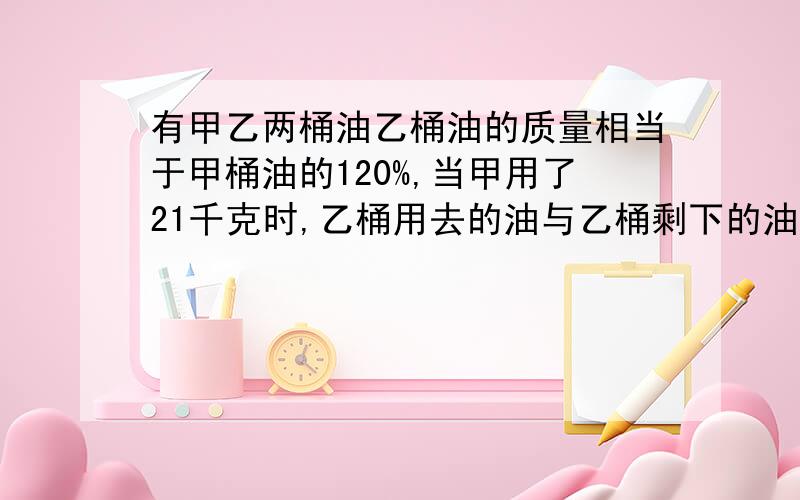 有甲乙两桶油乙桶油的质量相当于甲桶油的120%,当甲用了21千克时,乙桶用去的油与乙桶剩下的油重量比2:3,这时两桶油一样重,甲乙两桶油原来共重多少千克?最好不是方程,用方程也要是一元的