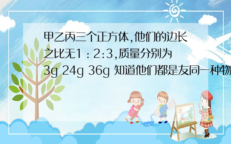 甲乙丙三个正方体,他们的边长之比无1：2:3,质量分别为3g 24g 36g 知道他们都是友同一种物质组成,但有一有一个是空心的 那没为什么是丙?