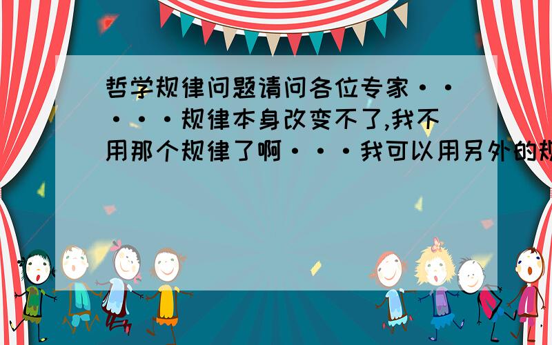 哲学规律问题请问各位专家·····规律本身改变不了,我不用那个规律了啊···我可以用另外的规律不就改变了吗?也就是说以前的规律不用了,我用另外一种规律,这样就是另外的规律本身了