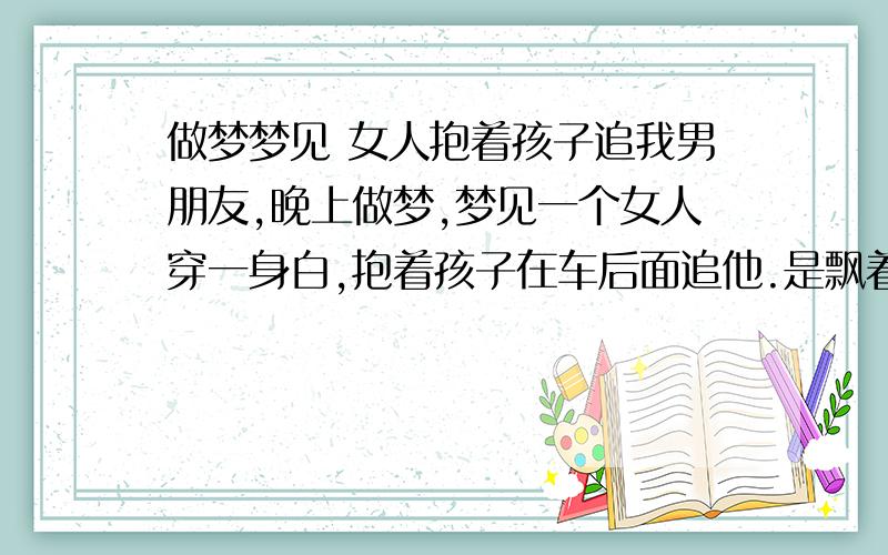 做梦梦见 女人抱着孩子追我男朋友,晚上做梦,梦见一个女人穿一身白,抱着孩子在车后面追他.是飘着在追的.好可怕.请问有什么寓意么?