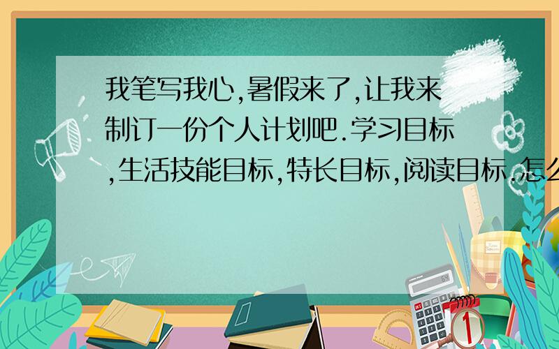 我笔写我心,暑假来了,让我来制订一份个人计划吧.学习目标,生活技能目标,特长目标,阅读目标.怎么写