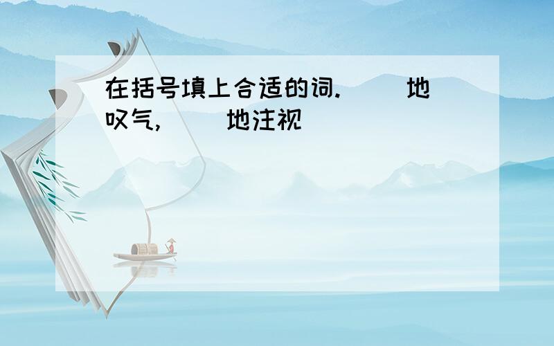 在括号填上合适的词.（ ）地叹气,（ ）地注视