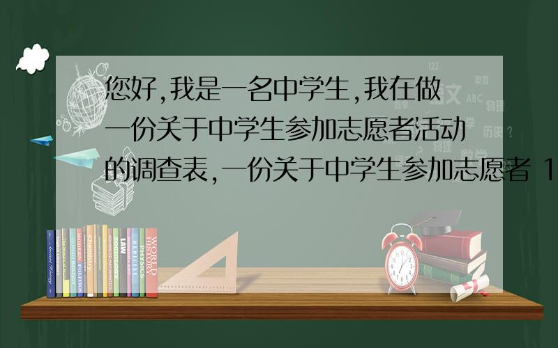 您好,我是一名中学生,我在做一份关于中学生参加志愿者活动的调查表,一份关于中学生参加志愿者 1．\x05作为中学生,您希望参加那类志愿者活动?a服务世园 b协助交通 c爱心活动 d环保行动2．