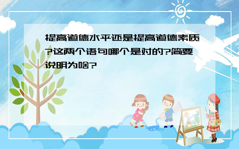 提高道德水平还是提高道德素质?这两个语句哪个是对的?简要说明为啥?