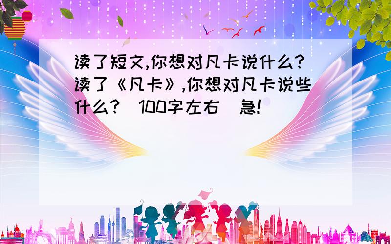 读了短文,你想对凡卡说什么?读了《凡卡》,你想对凡卡说些什么?（100字左右）急!