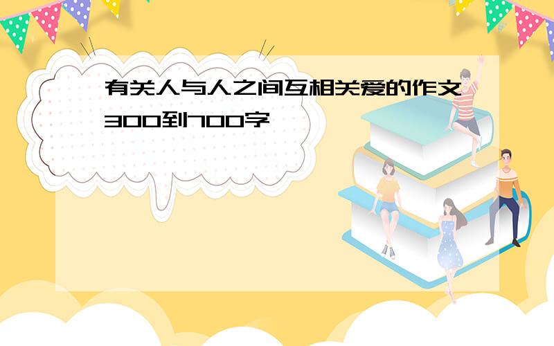 有关人与人之间互相关爱的作文300到700字