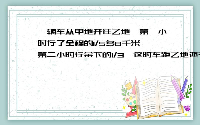 一辆车从甲地开往乙地,第一小时行了全程的1/5多8千米,第二小时行余下的1/3,这时车距乙地还有120千米,甲、乙两地相距多少千米?