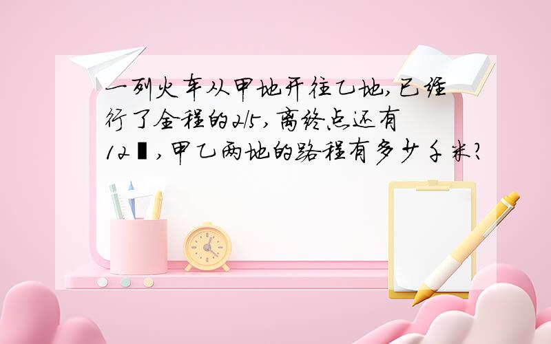 一列火车从甲地开往乙地,已经行了全程的2/5,离终点还有12㎞,甲乙两地的路程有多少千米?