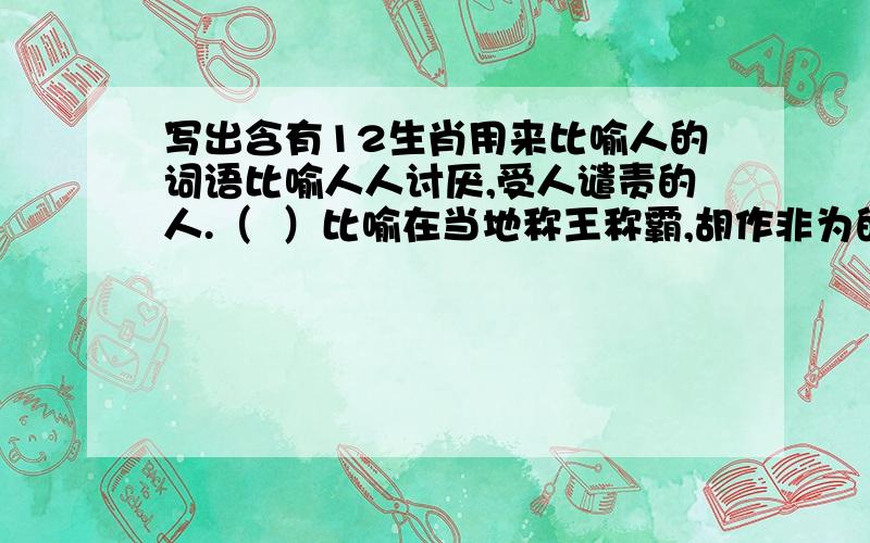 写出含有12生肖用来比喻人的词语比喻人人讨厌,受人谴责的人.（  ）比喻在当地称王称霸,胡作非为的人.（  ）比喻没有骨气,摇尾乞怜的人.（  ）