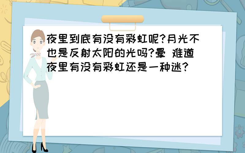 夜里到底有没有彩虹呢?月光不也是反射太阳的光吗?晕 难道夜里有没有彩虹还是一种迷?