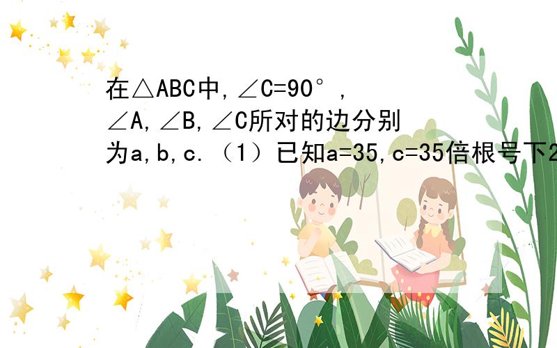 在△ABC中,∠C=90°,∠A,∠B,∠C所对的边分别为a,b,c.（1）已知a=35,c=35倍根号下2,求∠A,∠B,b（2）已知a=2倍根号下3,b=2,求∠A,∠B,c（3）已知sinA=3/2,b=9,求a,c（4）已知tanB=3/2,b=9,求a,c