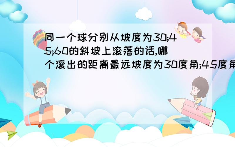 同一个球分别从坡度为30;45;60的斜坡上滚落的话,哪个滚出的距离最远坡度为30度角;45度角;60度角