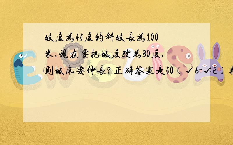 坡度为45度的斜坡长为100米,现在要把坡度改为30度,则坡底要伸长?正确答案是50（√6-√2）米