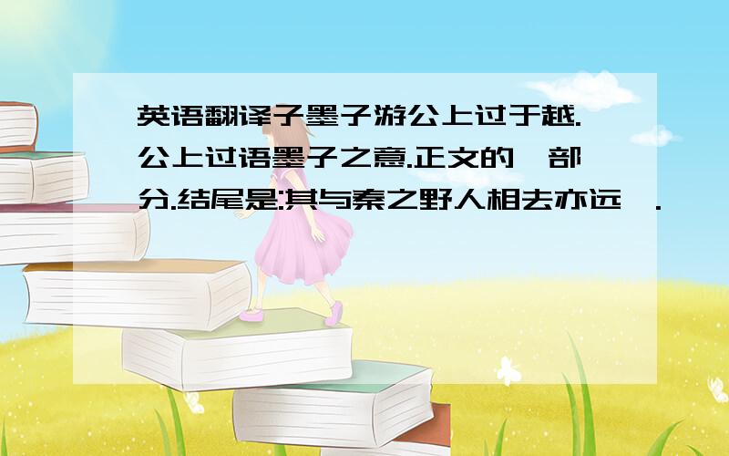 英语翻译子墨子游公上过于越.公上过语墨子之意.正文的一部分.结尾是:其与秦之野人相去亦远矣.