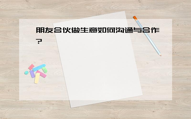 朋友合伙做生意如何沟通与合作?