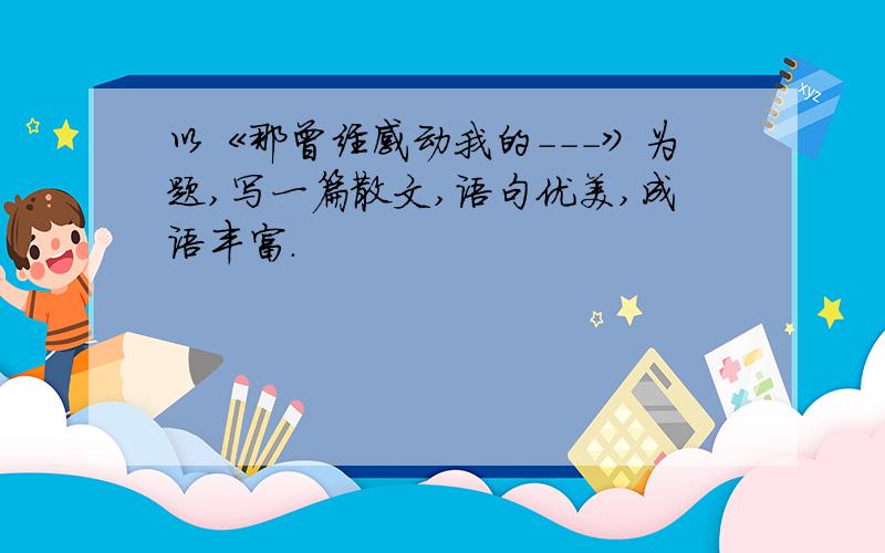 以《那曾经感动我的---》为题,写一篇散文,语句优美,成语丰富.