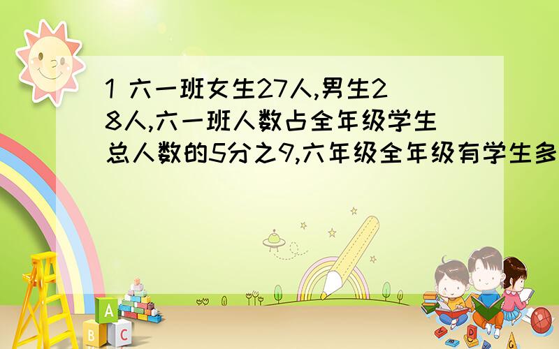 1 六一班女生27人,男生28人,六一班人数占全年级学生总人数的5分之9,六年级全年级有学生多少人?要列算2 在直角三角形中,一个锐角与直角度数比是2比5,那么这个锐角与另一个锐角度数比是A 3