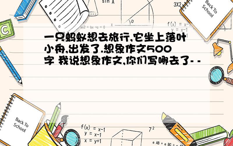 一只蚂蚁想去旅行,它坐上落叶小舟,出发了.想象作文500字 我说想象作文,你们写哪去了- -