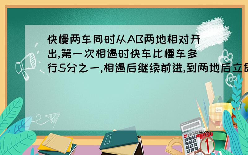 快慢两车同时从AB两地相对开出,第一次相遇时快车比慢车多行5分之一,相遇后继续前进,到两地后立即返回,第二次相遇时,快车比慢车多行360千米,AB两地相距多少千米?