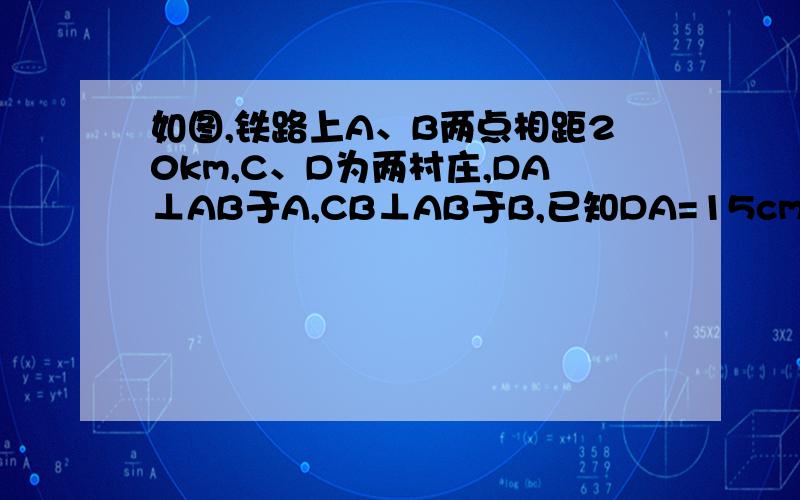 如图,铁路上A、B两点相距20km,C、D为两村庄,DA⊥AB于A,CB⊥AB于B,已知DA=15cm,CD=10KM,现在要铁路AB上建一个土特产品收购站E,使得C、D两村到E站的距离相等.则E站应建在离A站多少千米处?