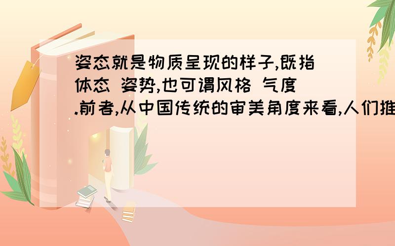 姿态就是物质呈现的样子,既指体态 姿势,也可谓风格 气度.前者,从中国传统的审美角度来看,人们推崇的美高于容貌之美；后者,有高姿态之说,即对自己要求严格,而对别人表现出宽容 谅解的