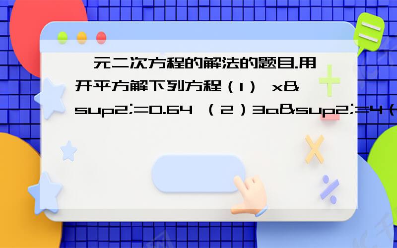 一元二次方程的解法的题目.用开平方解下列方程（1） x²=0.64 （2）3a²=4（3）4x²-48=0 （4）16（a+0.25）²=9