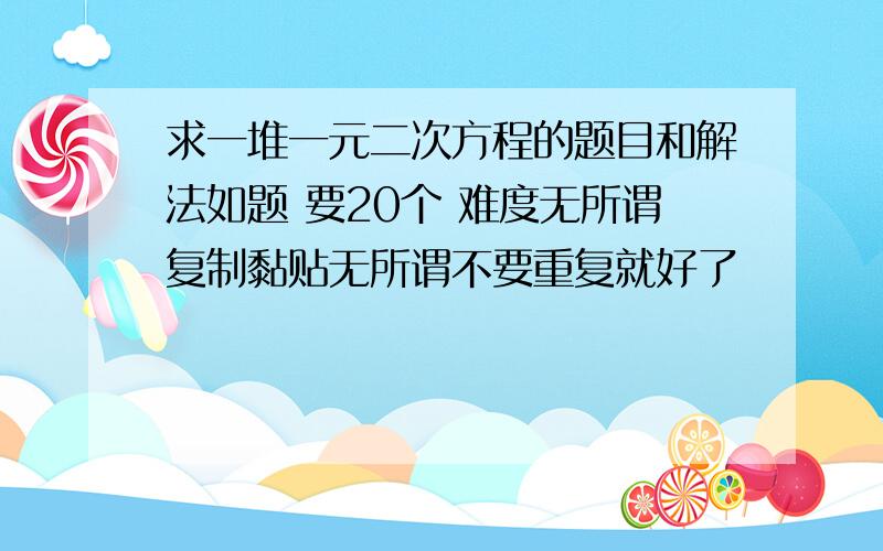 求一堆一元二次方程的题目和解法如题 要20个 难度无所谓复制黏贴无所谓不要重复就好了