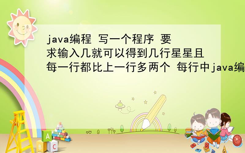 java编程 写一个程序 要求输入几就可以得到几行星星且每一行都比上一行多两个 每行中java编程 写一个程序 要求输入几就可以得到几行星星且每一行都比上一行多两个 每行中间的星星要在