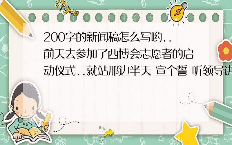 200字的新闻稿怎么写哟..前天去参加了西博会志愿者的启动仪式..就站那边半天 宣个誓 听领导讲几句话 就结束了 就留下几个下午没课的同学还要去社区发传单 为人们服务什么的 .然后 今天