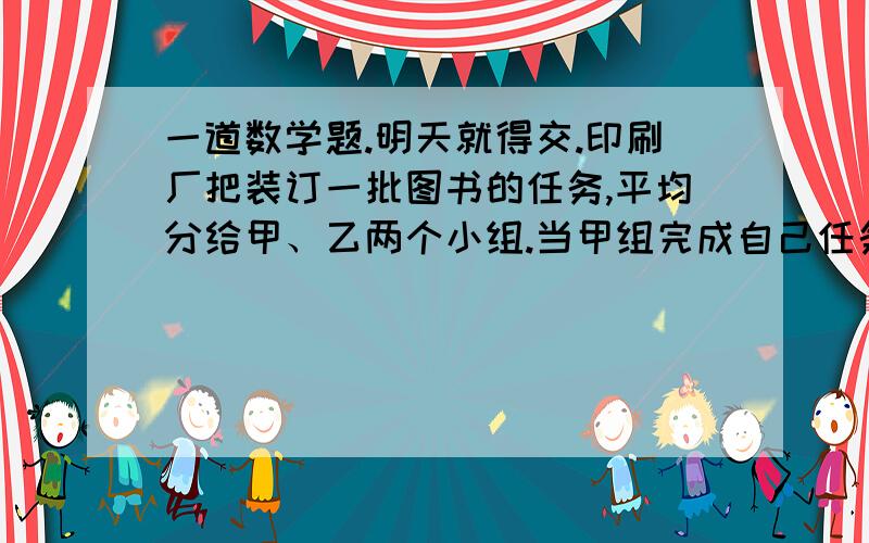 一道数学题.明天就得交.印刷厂把装订一批图书的任务,平均分给甲、乙两个小组.当甲组完成自己任务的六分之五时,乙组刚完成四分之三,这时甲组比乙组多装订126本.这批图书一共有多少本?