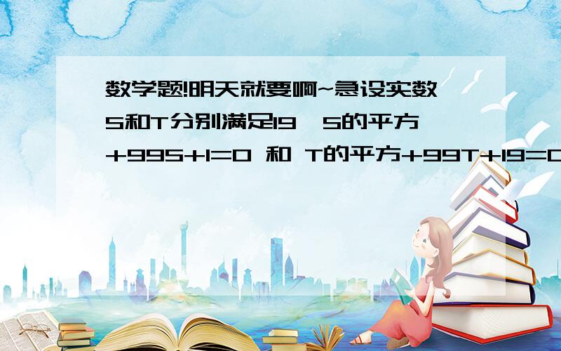 数学题!明天就要啊~急设实数S和T分别满足19*S的平方+99S+1=0 和 T的平方+99T+19=0 且ST≠1求 ST+4S+1/T 的值