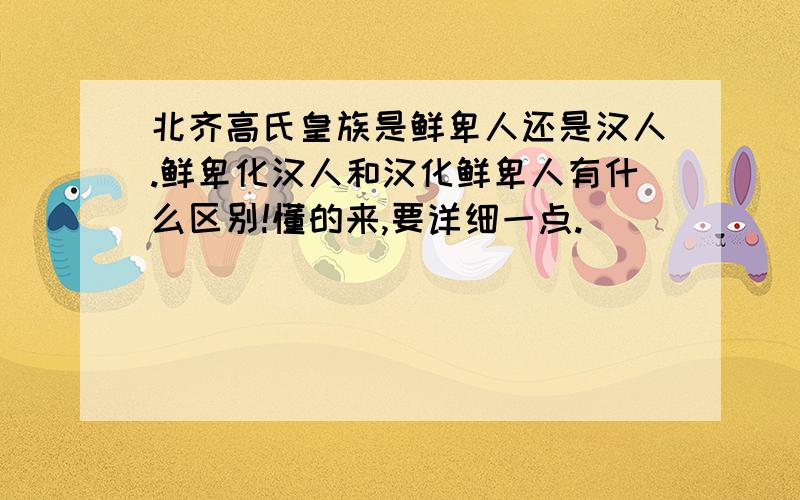 北齐高氏皇族是鲜卑人还是汉人.鲜卑化汉人和汉化鲜卑人有什么区别!懂的来,要详细一点.