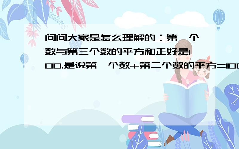 问问大家是怎么理解的：第一个数与第三个数的平方和正好是100.是说第一个数+第二个数的平方=100还是说（第一个数加第二个数）的平方=100?哪位大虾教教我,偶等着……星期一我给老师批了