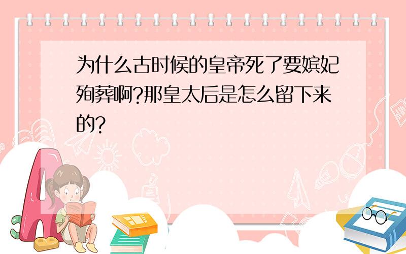 为什么古时候的皇帝死了要嫔妃殉葬啊?那皇太后是怎么留下来的?