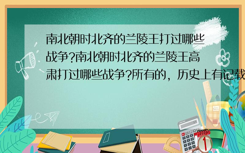 南北朝时北齐的兰陵王打过哪些战争?南北朝时北齐的兰陵王高肃打过哪些战争?所有的，历史上有记载的麻烦说一下……