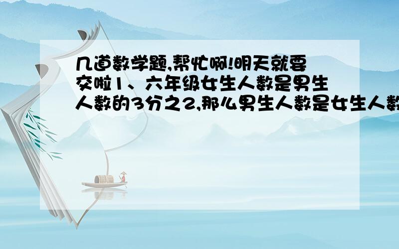 几道数学题,帮忙啊!明天就要交啦1、六年级女生人数是男生人数的3分之2,那么男生人数是女生人数的（ ）分之（ ）,女生人数是全班人数的（ ）分之（ ）.2、白兔的只数比黑兔少6分之1,白兔