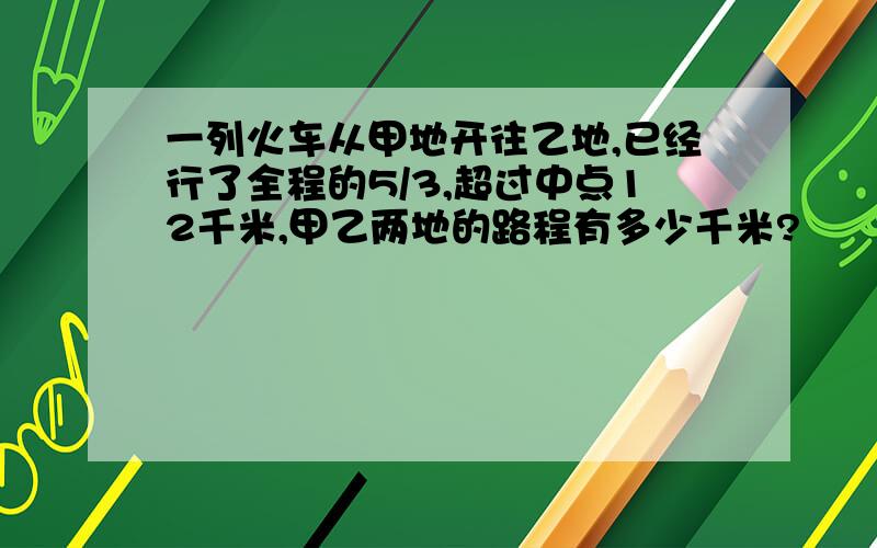 一列火车从甲地开往乙地,已经行了全程的5/3,超过中点12千米,甲乙两地的路程有多少千米?