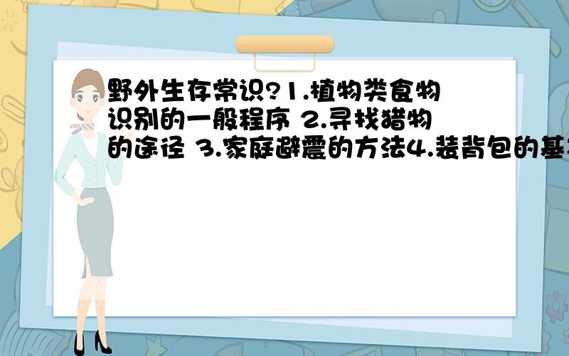 野外生存常识?1.植物类食物识别的一般程序 2.寻找猎物的途径 3.家庭避震的方法4.装背包的基本原则 5.保水和获得水的方法这5个问题是选修课的答题卷啊