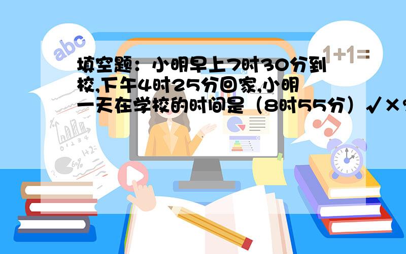 填空题：小明早上7时30分到校,下午4时25分回家,小明一天在学校的时间是（8时55分）√×?书桌面的面积是0.6（m²）；大象重6（t）；一头牛的体重是1100（kg）；地球自转1周是（）,公转一周