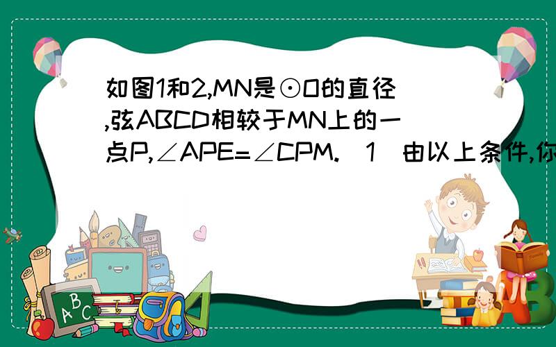 如图1和2,MN是⊙O的直径,弦ABCD相较于MN上的一点P,∠APE=∠CPM.（1）由以上条件,你认为AB和CD大小关系是什么,请说明理由.（2）若交点P在⊙O的外部,上述结论是否成立?若成立,加以证明；若不成立