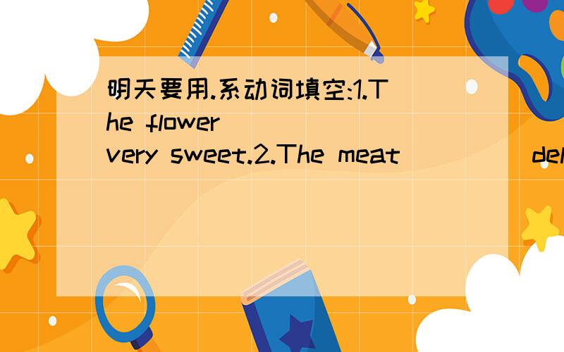 明天要用.系动词填空:1.The flower ___ very sweet.2.The meat ____ delicious.{这里的系动词要加S么?}翻译:1.他使我感觉不安.选择:Mr lee will be happy because he will get ticjets ___ titanic.A.to B.in C.onThe boring film on TV m